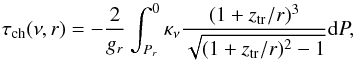 \begin{equation} \tau_{\mathrm{ch}}(\nu,r) =-\frac{2}{g_r} \int_{P_r}^{0} \kappa_{\nu} \frac{(1+z_{\rm{tr}}/r)^3}{\sqrt{(1+z_{\rm{tr}}/r)^{2}-1}} {\rm d}P, \label{TR03} \end{equation}
