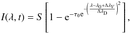 \begin{equation} I(\lambda, t) = S \left[1-{\rm e}^{-\tau_0 {\rm e}^{-{\left( \frac{\lambda - \lambda_0 + \Delta \lambda_V}{\Delta\lambda_{\rm{D}}} \right)^2}}}\right], \end{equation}