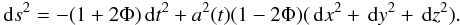\begin{eqnarray} \dd s^2 = -(1+2\Phi)\dd t^2 + a^2(t)(1-2\Phi)(\dd x^2+\dd y^2+\dd z^2). \end{eqnarray}
