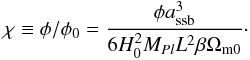 \begin{eqnarray} \chi\equiv \phi/\phi_0 = \frac{\phi a_{\rm ssb}^3}{6 H_0^2 M_{Pl} L^2 \beta \Omega_{\rm m0}}\cdot \end{eqnarray}