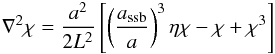 \begin{eqnarray} \nabla^2\chi = \frac{a^2}{2 L^2}\left[\left(\frac{a_{\rm ssb}}{a}\right)^3\eta\chi - \chi + \chi^3\right] \end{eqnarray}