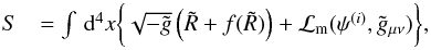 \begin{eqnarray} S&=\int\dd^4x\bigg\{\sqrt{-\tilde g}\left(\tilde R+f(\tilde R)\right)+\mathcal{L}_{\rm m} (\psi^{(i)},\tilde g_{\mu\nu})\bigg\}, \label{eq:fofr_hu_sawicky} \end{eqnarray}