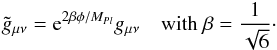\begin{eqnarray} \tilde g_{\mu \nu}={\rm e}^{2\beta\phi/M_{Pl}}g_{\mu\nu}\quad \text{with }\beta=\frac{1}{\sqrt{6}}\cdot \end{eqnarray}