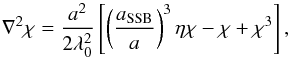 \begin{equation} \nabla^2 \chi = \frac{a^2}{2 \lambda_0^2} \left[ \left(\frac{a_{\rm SSB}}{a}\right)^3\eta\chi - \chi + \chi^3 \right], \label{symmetron_dimensionles} \end{equation}