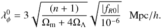 \begin{eqnarray} \lambda_\phi^0 = 3 \sqrt{\frac{(n+1)}{\Omega_{\rm m}+4\Omega_\Lambda}}\sqrt{\frac{|f_{R0}|}{10^{-6}}}~~~ \mbox{Mpc}/h. \end{eqnarray}
