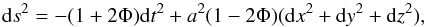 \begin{equation} {\rm d}s^2 = -(1+2\Phi){\rm d}t^2 + a^2 (1-2\Phi)({\rm d}x^2+{\rm d}y^2+{\rm d}z^2), \end{equation}