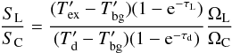 \begin{equation} {S_{\rm L}\over S_{\rm C}} = { {(T_{\rm ex}^\prime - T_{\rm bg}^\prime)(1-{\rm e}^{-\tau_{\rm L}}) } \over {(T_{\rm d}^\prime - T_{\rm bg}^\prime)(1-{\rm e}^{-\tau_{\rm d}})} } {\Omega_{\rm L} \over \Omega_{\rm C}} \end{equation}