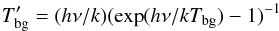 \begin{equation} T^\prime_{\rm bg} = (h\nu /k)(\exp (h\nu /kT_{\rm bg}) -1)^{-1} \end{equation}