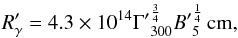 \begin{equation} {R_{\gamma}'} = 4.3 \times 10^{14} {\Gamma'}_{300}^{\frac{3}{4}}{B'}_{5}^{\frac{1}{4}}\, \rm cm, \label{eqn:emission_radius_selfabsorption} \end{equation}