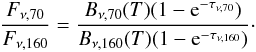 \begin{equation} \frac{F_{\nu,70}}{F_{\nu,160}} = \frac{B_{\nu,70}(T) (1-{\rm e}^{-\tau_{\nu,70}})}{B_{\nu,160}(T) (1-{\rm e}^{-\tau_{\nu,160}})}\cdot \label{eq2} \end{equation}