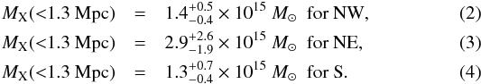 \begin{eqnarray} M_{\rm X} ({<}1.3~{\rm Mpc}) &=& 1.4^{+0.5}_{-0.4}\times 10^{15}~{M_{\sun}}~~{\rm for~NW}, \\ M_{\rm X} ({<}1.3~{\rm Mpc}) &=& 2.9^{+2.6}_{-1.9}\times 10^{15}~{M_{\sun}}~~{\rm for~NE}, \label{eq:mass_ne}\\ M_{\rm X} ({<}1.3~{\rm Mpc}) &=& 1.3^{+0.7}_{-0.4}\times 10^{15}~{M_{\sun}}~~{\rm for~S}. \end{eqnarray}