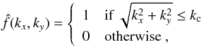 \begin{equation} \label{filter} \hat{f}(k_x,k_y) = \left\{ \begin{array}{ll} 1 & \mbox{if } \sqrt{k_x^2+k_y^2} \le k_{\rm c} \\ 0 & \mbox{otherwise} \ , \end{array} \right. \end{equation}