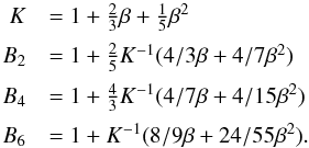 \begin{eqnarray*} \begin{array}{rl} K & = 1 + \frac{2}{3}\beta+\frac{1}{5}\beta^2 \\[2mm] B_2 & = 1 + \frac{2}{5}K^{-1}(4/3\beta+4/7\beta^2)\\[2mm] B_4 & = 1 + \frac{4}{3}K^{-1}(4/7\beta+4/15\beta^2)\\[2mm] B_6 & = 1 + K^{-1}(8/9\beta+24/55\beta^2). \end{array} \end{eqnarray*}