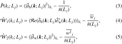 \begin{eqnarray} \label{pp}&& \hat{P}(k_{i};L_{j})=\langle |\tilde{\delta}_{\rm h}(\vk;L_{j})|^{2}\rangle_{k_{i}}-\frac{1}{\bar{n}(L_{j})}, \\ \label{w1}&& \hat{\maw}_{1}(k_{i};L_{j})=\langle {\mathcal Re}(\tilde{\delta}_{\rm h}(\vk;L_{j})\tilde{\delta}_{\rm w}^{*}(\vk;L_{j})) \rangle_{k_{i}}-\frac{\overline{w}_{j}}{\bar{n}(L_{j})}, \\ \label{w2}&& \hat{\maw}_{2}(k_{i};L_{j})=\langle |\tilde{\delta}_{\rm w}(\vk;L_{j})|^{2}\rangle_{k_{i}}-\frac{\overline{w^{2}}_{j}}{\bar{n}(L_{j})}, \end{eqnarray}