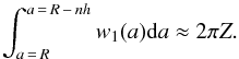 \begin{equation} \int_{a\,=\,R}^{a\,=\,R\,-\,nh}{w_1(a) {\rm d}a} \approx 2 \pi Z. \end{equation}