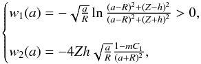 \begin{equation} \begin{cases} w_1(a)= -\sqrt{\frac{a}{R}}\ln \frac{(a-R)^2+(Z-h)^2}{(a-R)^2+(Z+h)^2} > 0,\\\\ w_2(a)= -4Zh\sqrt{\frac{a}{R}}\frac{1-m C_1}{(a+R)^2}, \end{cases} \end{equation}