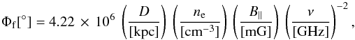 \begin{equation} \Phi_{\rm{f}}[^{\circ}]=4.22\,\times\,10^{6}~\left(\frac{D}{[\rm{kpc}]}\right)~ \left(\frac{n_{\rm e}}{[\rm{cm^{-3}}]}\right)~\left(\frac{B_{||}}{[\rm{mG}]}\right)~ \left(\frac{\nu}{[\rm{GHz}]}\right)^{-2}, \label{fari} \end{equation}