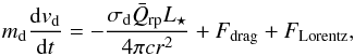 \begin{equation} \label{eq:eqmotiondust} m_\mathrm{d}\frac{{\rm d}v_\mathrm{d}}{{\rm d}t} = -\frac{\sigma_\mathrm{d} \bar{Q}_\mathrm{rp} L_{\star}}{4 \pi cr^2} + F_\mathrm{drag} + F_\mathrm{Lorentz}, \end{equation}
