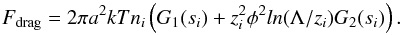 \begin{equation} F_\mathrm{drag} = 2\pi a^2kT n_i \left(G_1(s_i) + z_i^2 \phi^2 ln(\Lambda/z_i) G_2(s_i)\right). \end{equation}