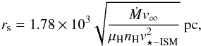 \begin{eqnarray} \label{eq:standoff} r_{\rm s} = 1.78 \times 10^3 \sqrt{\frac{\dot{M} v_\infty}{\mu_\mathrm{H} n_\mathrm{H} v_\mathrm{\star-\mathrm{ISM}}^2}} \textrm{ pc}, \end{eqnarray}