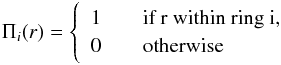 \begin{eqnarray*} \Pi_i(r)= \left\{ \begin{array}{l l} 1 & \quad \text{if~r within ring~i,}\\ 0 & \quad \text{otherwise} \end{array} \right. \end{eqnarray*}