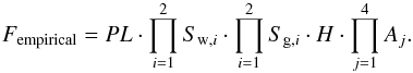 \begin{equation} F_{\rm empirical} = PL \cdot \prod_{i=1}^2S_{{\rm w},i} \cdot \prod_{i=1}^2S_{{\rm g},i} \cdot H \cdot \prod_{j=1}^4A_{j}. \label{eq:empirical_model} \end{equation}