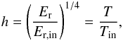 \begin{eqnarray} \label{eq:h-E} h=\left(\frac{E_{\rm r}}{E_{\rm r,in}}\right)^{1/4}=\frac{T}{T_{\rm in}}, \end{eqnarray}
