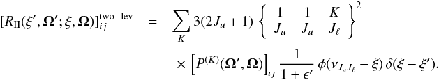 \begin{eqnarray} \label{Eq:RII_2lev} [ R_{\rm II}( \xi^{\prime},\vec{\Omega}^{\prime}; \xi, \vec{\Omega}) ]_{ij}^{\rm two-lev} &= & \sum_{K} 3 (2J_u +1) \, \left\{ \begin{array}{ccc} 1 & 1 & K \\ J_u & J_u & J_{\ell} \end{array} \right\}^2 \nonumber \\ & &\,\,\times \, \left[ P^{(K)}(\vec{\Omega}^{\prime}, \vec{\Omega}) \right]_{ij} \frac{1}{1 + \epsilon^{\prime}} \, \phi(\nu_{J_u J_{\ell}} - \xi) \, \delta(\xi -\xi^{\prime}) . \end{eqnarray}