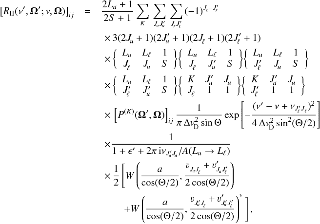 \begin{eqnarray} \label{Eq:RII_observer} \big[ R_{\rm II} (\nu^{\prime},\vec{\Omega}^{\prime}; \nu, \vec{\Omega}) \big]_{ij} &=& \frac{2L_u+1}{2S+1} \sum_{K} \, \sum_{J^{}_{\!u} J^{\prime}_{\!u}} \, \sum_{J^{}_{\!\ell} J^{\prime}_{\!\ell}} \, (-1)^{J^{}_{\!\ell} - J^{\prime}_{\!\ell}} \nonumber \\ & &\,\,\times \, 3 (2J^{}_{\!u} +1) (2J^{\prime}_{\!u} + 1) (2J^{}_{\!\ell} +1) (2J^{\prime}_{\!\ell} +1) \nonumber \\ & &\,\,\times \, \bigg\{ \begin{array}{c c c} L_u & L_{\ell} & 1 \\ J^{}_{\!\ell} & J^{}_{\!u} & S \end{array} \bigg\} \bigg\{ \begin{array}{c c c} L_u & L_{\ell} & 1 \\ J^{}_{\!\ell} & J^{\prime}_{\!u} & S \end{array} \bigg\} \bigg\{ \begin{array}{c c c} L_u & L_{\ell} & 1 \\ J^{\prime}_{\!\ell} & J^{}_{\!u} & S \end{array} \bigg\} \nonumber \\ & &\,\,\times \, \bigg\{ \begin{array}{c c c} L_u & L_{\ell} & 1 \\ J^{\prime}_{\!\ell} & J^{\prime}_{\!u} & S \end{array} \bigg\} \bigg\{ \begin{array}{c c c} K & J^{\prime}_{\!u} & J^{}_{\!u} \\ J^{}_{\!\ell} & 1 & 1 \end{array} \bigg\} \bigg\{ \begin{array}{c c c} K & J^{\prime}_{\!u} & J^{}_{\!u} \\ J^{\prime}_{\!\ell} & 1 & 1 \end{array} \bigg\} \nonumber \\ & &\,\,\times \, \left[ P^{(K)}(\vec{\Omega}^{\prime},\vec{\Omega}) \right]_{ij} \frac{1}{\pi \, \Delta \nu^2_{\rm \!D} \sin \Theta} \, {\rm exp} \left[ -\frac{(\nu^{\prime}-\nu+ \nu_{J^{\prime}_{\!\ell} J^{}_{\ell} })^2} {4 \, \Delta \nu^{2}_{\rm \!D} \sin^2(\Theta/2)} \right] \nonumber \\ & &\,\,\times \frac{1}{1 + \epsilon^{\prime} + 2 \pi \, {\rm i} \nu_{J^{\prime}_{\! u} J^{}_{\! u}}/ A(L_u \rightarrow L_{\ell})} \nonumber \\ & &\,\,\times \, \frac{1}{2} \, \Bigg[ W \left( \frac{a}{\cos(\Theta/2)}, \frac{\varv^{}_{J^{}_{\!u} J^{}_{\!\ell}} + \varv^{\prime}_{J^{}_{\!u} J^{\prime}_{\!\ell}}} {2\cos(\Theta/2)} \right) \nonumber \\ & &\qquad \; + W \left( \frac{a}{\cos(\Theta/2)}, \frac{ \varv^{}_{J^{\prime}_{\!u} J^{}_{\!\ell}} + \varv^{\prime}_{J^{\prime}_{\!u} J^{\prime}_{\!\ell}}} {2\cos(\Theta/2)} \right)^{\ast} \Bigg] \, , \end{eqnarray}