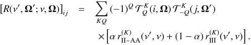 \begin{eqnarray} \label{Eq:Tot_red} \big[ R(\nu^{\prime} ,\vec{\Omega}^{\prime}; \nu, \vec{\Omega}) \big]_{ij} &=& \sum_{KQ} \, (-1)^Q \, {\mathcal T}^K_Q(i, \vec{\Omega}) \, {\mathcal T}^K_{-Q}(j, \vec{\Omega}^{\prime}) \nonumber\\ & & \,\, \times \left[ \alpha \, r_{\rm II-AA}^{(K)}(\nu^{\prime}, \nu) + (1- \alpha) \, r_{\rm III}^{(K)}(\nu^{\prime},\nu) \right].\!\! \end{eqnarray}