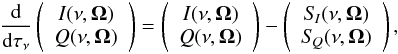 \begin{eqnarray} \label{Eq:RT2} \frac{\rm d}{{\rm d} \tau_{\nu}} \left( \begin{array}{c} I(\nu, \vec{\Omega}) \\ Q(\nu, \vec{\Omega}) \end{array} \right) = \left( \begin{array}{c} I(\nu, \vec{\Omega}) \\ Q(\nu, \vec{\Omega}) \end{array} \right) - \left( \begin{array}{c} S_{\! I}(\nu, \vec{\Omega}) \\ S_{\! Q}(\nu, \vec{\Omega}) \end{array} \right) , \end{eqnarray}