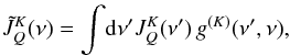 \begin{eqnarray} \tilde{J}^K_Q(\nu) = \int \! {\rm d} \nu^{\prime} J^K_Q(\nu^{\prime}) \, g^{(K)}(\nu^{\prime},\nu) , \label{Eq:Jtilde1} \end{eqnarray}