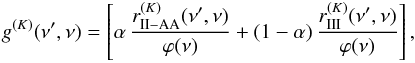 \begin{eqnarray} g^{(K)}(\nu^{\prime},\nu) = \left[ \alpha \, \frac{r_{\rm II-AA}^{(K)}(\nu^{\prime}, \nu)}{\varphi(\nu)} + (1 - \alpha) \, \frac{r_{\rm III}^{(K)}(\nu^{\prime},\nu)}{\varphi(\nu)} \right] , \label{Eq:gK} \end{eqnarray}