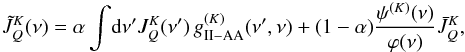 \begin{eqnarray} \tilde{J}^K_Q(\nu) = \alpha \int \! {\rm d} \nu^{\prime} J^K_Q(\nu^{\prime}) \, g_{\rm II-AA}^{(K)}(\nu^{\prime}, \nu) + (1 - \alpha) \frac{\psi^{(K)}(\nu)}{\varphi(\nu)} \bar{J}^K_Q , \label{Eq:Jtilde2} \end{eqnarray}