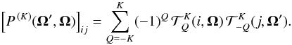 \begin{eqnarray} \label{Eq:PK} \left[ P^{\,(K)}(\vec{\Omega}^{\prime}, \vec{\Omega}) \right]_{ij} = \sum_{Q=-K}^{K} (-1)^Q \, {\mathcal T}^K_Q(i,\vec{\Omega}) \, {\mathcal T}^K_{-Q}(j,\vec{\Omega}^{\prime}) . \end{eqnarray}