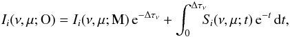 \begin{eqnarray} I_i(\nu,\mu;{\rm O}) = I_i(\nu,\mu;{\rm M}) \, {\rm e}^{-\Delta \tau_{\nu}} + \int_0^{\Delta \tau_{\nu}} \!\!\! S_{\! i}(\nu,\mu;t) \, {\rm e}^{-t} \, {\rm d}t , \label{Eq:RT_formal} \end{eqnarray}