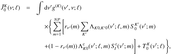 \begin{eqnarray} \label{Eq:JtilKQ-lam} \tilde{J}^K_0(\nu;\ell) & = &\int {\rm d} \nu^{\prime} g^{(K)}(\nu^{\prime},\nu;\ell) \nonumber \\ &&\quad \; \times \Bigg\{ \sum_{m=1}^{NP} \Bigg[ r_{\nu^{\prime}}(m) \sum_{K^{\prime}} \Lambda_{K 0, K^{\prime} 0}(\nu^{\prime};\ell,m) \, S^{K^{\prime}}_{0}(\nu^{\prime};m) \\ & &\quad \; + (1-r_{\nu^{\prime}}(m)) \, \Lambda_{K 0}^{\rm c}(\nu^{\prime};\ell,m) \, S_{\! I}^{\rm c}(\nu^{\prime};m) \Bigg] + T^K_0(\nu^{\prime};\ell) \, \Bigg\} \nonumber , \end{eqnarray}