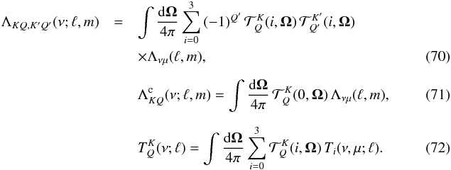 \begin{eqnarray} \Lambda_{KQ,K^{\prime} Q^{\prime}}(\nu;\ell,m) &=& \int \frac{{\rm d} \vec{\Omega}}{4 \pi} \sum_{i=0}^3 \, (-1)^{Q^{\prime}} \, \mathcal{T}^K_Q(i,\vec{\Omega}) \, \mathcal{T}^{K^{\prime}}_{Q^{\prime}}(i,\vec{\Omega}) \nonumber \\ \label{Eq:Lam_KQ} && \times \Lambda_{\nu \mu}(\ell,m), \\[2mm] \label{Eq:Lam_c} && \Lambda_{KQ}^{\rm c}(\nu;\ell,m) = \int \frac{{\rm d} \vec{\Omega}}{4 \pi} \, \mathcal{T}^{K}_{Q}(0,\vec{\Omega}) \, \Lambda_{\nu \mu}(\ell,m) , \quad\quad\quad\quad\\[2mm] \label{Eq:TKQ} && T^K_Q(\nu;\ell) = \int \frac{{\rm d} \vec{\Omega}}{4 \pi} \sum_{i=0}^{3} \mathcal{T}^{K}_{Q}(i,\vec{\Omega}) \, T_i(\nu,\mu;\ell) .\quad\quad\quad\quad \end{eqnarray}