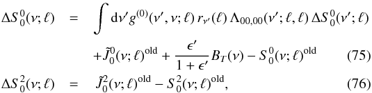 \begin{eqnarray} \Delta S^0_0(\nu;\ell)& = & \int {\rm d} \nu^{\prime} g^{(0)}(\nu^{\prime},\nu;\ell) \, r_{\nu^{\prime}}(\ell) \, \Lambda_{00,00}(\nu^{\prime};\ell,\ell) \, \Delta S^0_0(\nu^{\prime};\ell) \nonumber \\ \label{Eq:DeltaS00} && + \tilde{J}^0_0(\nu;\ell)^{\rm old} + \frac{\epsilon^{\prime}}{1+\epsilon^{\prime}} B_T(\nu) - S^0_0(\nu;\ell)^{\rm old} \\ \Delta S^2_0(\nu;\ell)& = & \, \tilde{J}^2_0(\nu;\ell)^{\rm old} - S^2_0(\nu;\ell)^{\rm old} , \end{eqnarray}
