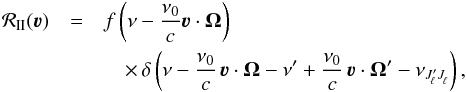 \appendix \setcounter{section}{1} \begin{eqnarray} \label{Eq:Rcalv} \mathcal{R}_{\rm II}(\boldsymbol{\varv}) &= & f \left( \nu - \frac{\nu_0}{c} \boldsymbol{\varv} \cdot \vec{\Omega} \right) \nonumber\\ &&\quad \times \, \delta \left(\nu - \frac{\nu_0}{c} \, \boldsymbol{\varv} \cdot \vec{\Omega} - \nu^{\prime} + \frac{\nu_0}{c} \, \boldsymbol{\varv} \cdot \vec{\Omega}^{\prime} - \nu_{J^{\prime}_{\! \ell} J^{}_{\! \ell}} \right) , \end{eqnarray}
