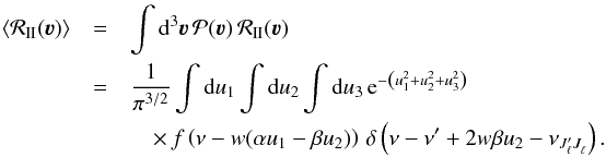\appendix \setcounter{section}{1} \begin{eqnarray} \langle \mathcal{R}_{\rm II}(\boldsymbol{\varv}) \rangle & = &\int {\rm d}^3 \boldsymbol{\varv} \, \mathcal{P}(\boldsymbol{\varv}) \, \mathcal{R}_{\rm II}(\boldsymbol{\varv}) \nonumber \\ & = &\frac{1}{\pi^{3/2}} \int {\rm d} u_1 \int {\rm d} u_2 \int {\rm d} u_3 \, {\rm e}^{- \left( u_1^2 +u_2^2 +u_3^2 \right) } \\ &&\quad \times \, f \left( \nu - w(\alpha u_1 - \beta u_2) \right) \, \delta \left( \nu - \nu^{\prime} + 2 w \beta u_2 - \nu_{J^{\prime}_{\ell} J^{}_{\ell}} \right) \nonumber . \end{eqnarray}