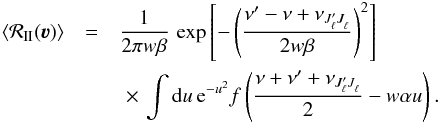 \appendix \setcounter{section}{1} \begin{eqnarray} \label{Eq:integr_1} \langle \mathcal{R}_{\rm II}(\boldsymbol{\varv})\rangle &= & \frac{1}{2 \pi w \beta} \, \exp{ \left[ -\left( \frac{ \nu^{\prime} - \nu + \nu_{J^{\prime}_{\ell} J^{}_{\ell}}}{2 w \beta} \right)^2 \right] }\nonumber \\ && \,\, \times \, \int {\rm d} u \, {\rm e}^{-u^2} f \left( \frac{ \nu + \nu^{\prime} + \nu_{J^{\prime}_{\ell} J^{}_{\ell}}}{2} - w \alpha u \right) . \end{eqnarray}