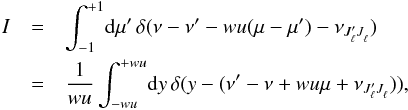 \appendix \setcounter{section}{2} \begin{eqnarray} I & =& \int_{-1}^{+1} \! {\rm d} \mu^{\prime} \, \delta(\nu - \nu^{\prime} - w u (\mu- \mu^{\prime}) - \nu_{J^{\prime}_{\ell} J^{}_{\ell}} )\nonumber \\ & = &\frac{1}{w u} \int_{-wu}^{+wu} \! {\rm d} y \, \delta(y - (\nu^{\prime} - \nu + w u \mu + \nu_{J^{\prime}_{\ell} J^{}_{\ell}} )) , \end{eqnarray}