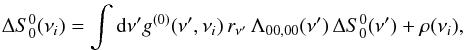 \appendix \setcounter{section}{5} \begin{eqnarray} \label{Eq:delta_S00} \Delta S^0_0(\nu_i) = \int {\rm d} \nu^{\prime} g^{(0)}(\nu^{\prime},\nu_i) \, r_{\nu^{\prime}} \, \Lambda_{00,00}(\nu^{\prime}) \, \Delta S^0_0(\nu^{\prime}) + \rho(\nu_i) , \end{eqnarray}