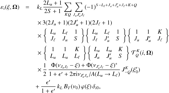 \begin{eqnarray} \label{Eq:emis_CRD} \varepsilon_i(\xi,\vec{\Omega})& = & ~ k_L \frac{2L_u +1}{2S+1} \sum_{KQ} \sum_{J_u J_u^{\prime} J_{\ell}} (-1)^{S - L_{\ell} + J_u + J_u^{\prime} + J_{\ell} + K + Q} \nonumber \\ && \,\, \times \, 3 (2J_u +1) (2J_u^{\prime} +1) (2J_{\ell} +1) \nonumber \\ && \,\, \times \, \left\{ \begin{array}{ccc} L_u & L_{\ell} & 1 \\ J_{\ell} & J_u & S \end{array} \right\} \left\{ \begin{array}{ccc} L_u & L_{\ell} & 1 \\ J_{\ell} & J_u^{\prime} & S \end{array} \right\} \left\{ \begin{array}{ccc} 1 & 1 & K \\ J_u & J_u^{\prime} & J_{\ell} \end{array} \right\} \nonumber \\ && \,\, \times \, \left\{ \begin{array}{ccc} 1 & 1 & K \\ L_u & L_u & L_{\ell} \end{array} \right\} \left\{ \begin{array}{ccc} L_u & L_u & K \\ J_u & J_u^{\prime} & S \end{array} \right\} \, \mathcal{T}^K_Q(i,\vec{\Omega}) \, \nonumber \\ & &\,\,\times \, \frac{1}{2} \, \frac{\Phi(\nu_{J_u J_{\ell}} - \xi) + \Phi(\nu_{J_u^{\prime} J_{\ell}} - \xi)^{\ast}} {1 + \epsilon^{\prime} + 2 \pi {\rm i} \nu_{J_u^{\prime} J_u} / A(L_u \rightarrow L_{\ell})} \, J^K_{-Q}(\xi_0^{\prime}) \nonumber \\ & &+ \, \frac{\epsilon^{\prime}}{1+\epsilon^{\prime}} \, k_L \, B_T(\nu_0) \, \varphi(\xi) \, \delta_{i 0} , \end{eqnarray}