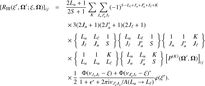 \begin{eqnarray} \label{Eq:RIII} [ R_{\rm III}( \xi^{\prime}, \vec{\Omega}^{\prime}; \xi, \vec{\Omega}) ]_{ij} &= & \frac{2L_u +1}{2S+1} \sum_K \sum_{J_u J_u^{\prime} J_{\ell}} (-1)^{S - L_{\ell} + J_u + J_u^{\prime} + J_{\ell} + K} \nonumber \\[1mm] && \,\, \times \, 3 (2J_u +1) (2J_u^{\prime} +1) (2J_{\ell} +1) \nonumber \\[1mm] && \,\, \times \, \left\{ \begin{array}{ccc} L_u & L_{\ell} & 1 \\ J_{\ell} & J_u & S \end{array} \right\} \left\{ \begin{array}{ccc} L_u & L_{\ell} & 1 \\ J_{\ell} & J_u^{\prime} & S \end{array} \right\} \left\{ \begin{array}{ccc} 1 & 1 & K \\ J_u & J_u^{\prime} & J_{\ell} \end{array} \right\} \nonumber \\ && \,\, \times \, \left\{ \begin{array}{ccc} 1 & 1 & K \\ L_u & L_u & L_{\ell} \end{array} \right\} \left\{ \begin{array}{ccc} L_u & L_u & K \\ J_u & J_u^{\prime} & S \end{array} \right\} \, \left[ P^{(K)}(\vec{\Omega}^{\prime}, \vec{\Omega}) \right]_{ij} \nonumber \\[1mm] & &\,\,\times \, \frac{1}{2} \, \frac{\Phi(\nu_{J_u J_{\ell}} - \xi) + \Phi(\nu_{J_u^{\prime} J_{\ell}} -\xi)^{\ast}} {1 + \epsilon^{\prime} + 2 \pi {\rm i} \nu_{J_u^{\prime} J_u} / A(L_u \rightarrow L_{\ell})} \varphi(\xi^{\prime}) . \end{eqnarray}