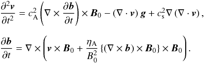 \begin{eqnarray} &&\frac{\partial^2 {\vec v}}{\partial t^2} = \casq \left(\nabla \times \frac{\partial {\vec b}}{\partial t} \right) \times {\vec B}_0 - \left(\nabla \cdot {\vec v}\right) {\vec g} + \cssq \nabla \left( \nabla \cdot {\vec v} \right), \nonumber \\[2mm] &&\frac{\partial {\vec b}}{\partial t} = \nabla \times \left( {\vec v} \times {\vec B}_0 + \frac{\eta_\mathrm{A}}{B_0^2} \left\{ \left( \nabla \times {\vec b} \right) \times{\vec B}_0 \right\} \times{\vec B}_0 \right). \label{linear_eqs} \end{eqnarray}