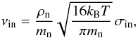 \begin{eqnarray} \nu_{\rm in}=\frac{\rho_{\rm n}}{m_\mathrm{n}} \sqrt{\frac{16 k_\mathrm{B} T} {\pi m_\mathrm{n}}} \, \sigma_\mathrm{in}, \label{nin} \end{eqnarray}