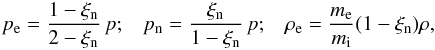 \begin{eqnarray} p_{\rm e}=\frac{1-\xi_{\rm n}}{2-\xi_{\rm n}} \, p; \,\,\,\,\, p_{\rm n}=\frac{\xi_{\rm n}}{1-\xi_{\rm n}} \, p; \,\,\,\,\, \rho_{\rm e}=\frac{m_{\rm e}}{m_{\rm i}} (1-\xi_{\rm n}) \rho, \end{eqnarray}