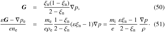 \begin{eqnarray} {\vec G}&=&\frac{\xi_{\rm n} (1-\xi_{\rm n})}{2-\xi_{\rm n}} \nabla p,\\ \label{battery} \frac{\varepsilon {\vec G} - \nabla p_{\rm e}}{e n_{\rm e}} &=& \frac{m_{\rm e}}{e \rho_{\rm e}} \frac{1-\xi_{\rm n}}{2-\xi_{\rm n}} (\varepsilon \xi_{\rm n} -1) \nabla p= \frac{m_{\rm i}}{e} \, \frac{\varepsilon \xi_{\rm n} - 1}{2-\xi_{\rm n}} \, \frac{\nabla p}{\rho}\cdot \end{eqnarray}